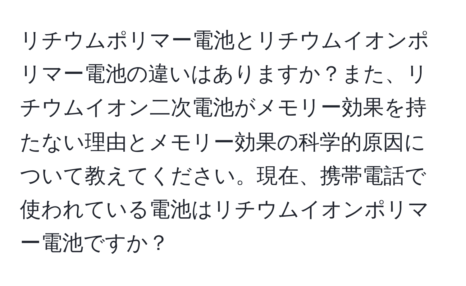 リチウムポリマー電池とリチウムイオンポリマー電池の違いはありますか？また、リチウムイオン二次電池がメモリー効果を持たない理由とメモリー効果の科学的原因について教えてください。現在、携帯電話で使われている電池はリチウムイオンポリマー電池ですか？