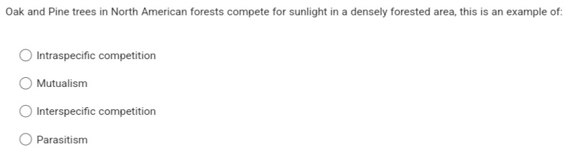 Oak and Pine trees in North American forests compete for sunlight in a densely forested area, this is an example of:
Intraspecific competition
Mutualism
Interspecific competition
Parasitism