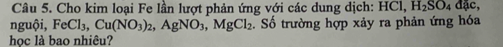 Cho kim loại Fe lần lượt phản ứng với các dung dịch: HCl, H_2SO_4 đặc, 
nguội, FeCl_3, Cu(NO_3)_2, AgNO_3, MgCl_2. Số trường hợp xảy ra phản ứng hóa 
họoc là bao nhiêu?