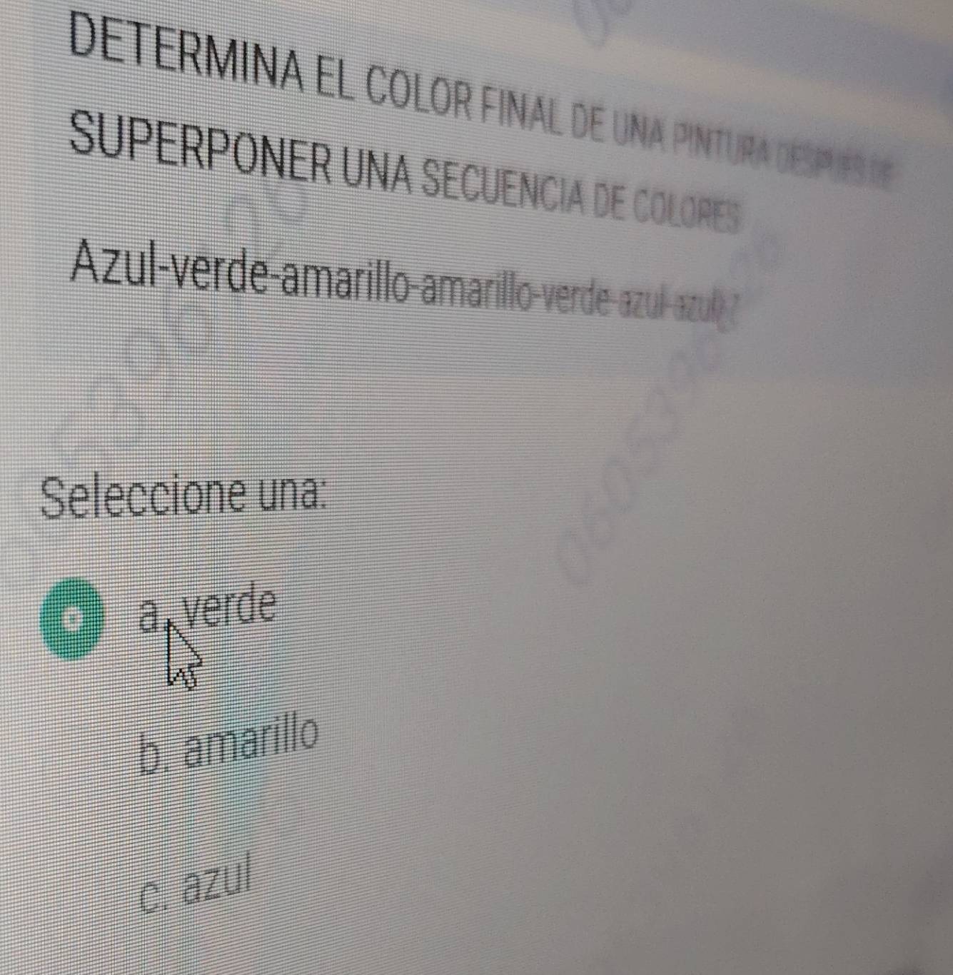 determina el color final de una pintura después d
SUPERPONER UNA SECUENCIA DE COLORES
Azul-verde-amarillo-amarillo-verde-azul-azu7
Seleccione una:
D a verde
b. amarillo
c. azul