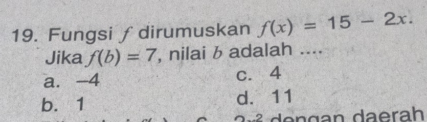 Fungsi ∫ dirumuskan f(x)=15-2x. 
Jika f(b)=7 , nilai b adalah ....
a. -4 c. 4
b. 1 d. 11
2 de ngan daerah