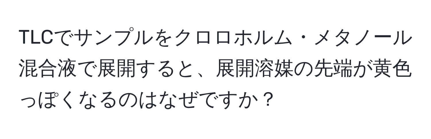 TLCでサンプルをクロロホルム・メタノール混合液で展開すると、展開溶媒の先端が黄色っぽくなるのはなぜですか？