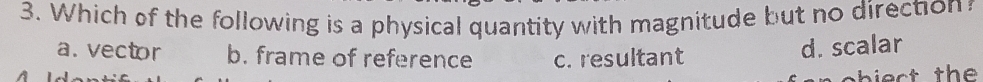 Which of the following is a physical quantity with magnitude but no direction
a. vector b. frame of reference c. resultant
d. scalar