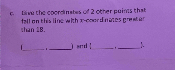 Give the coordinates of 2 other points that 
fall on this line with x-coordinates greater 
than 18. 
_ 1_ ) and(_ 1 _).