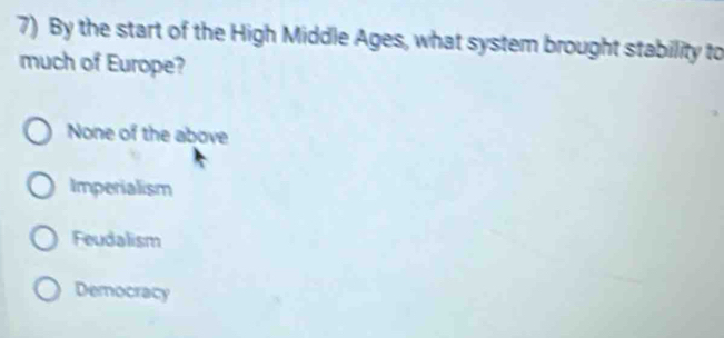 By the start of the High Middle Ages, what system brought stability to
much of Europe?
None of the above
Imperialism
Feudalism
Democracy