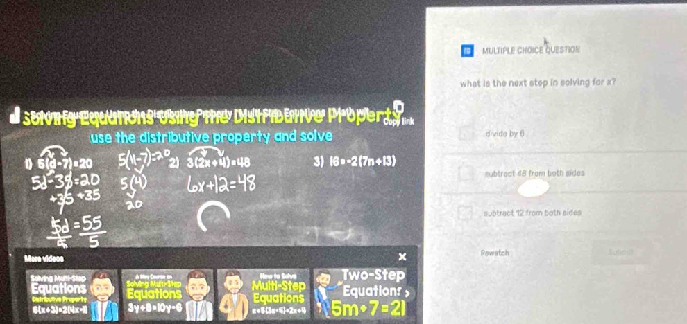 ULTIPLE CHOICE QUESTION
what is the next step in solving for x?
SNg Equaiins USIg TC DIStPBEnVe Propert ...
use the distributive property and solve divide by 6
7)□ 20
23+1)□ 11□^(11) 3) 16=-2(7n+13)
subtrect 48 from both sides
, subtract 12 from both sides
×
Rewatch
More videos 50ht1
How to Salve Two-Step
Salving Mutti-Step Solving Multi-Step a Multi-Step Equation? 
Equations Equations Equations
lve Proper ty
6(x+3)=2(4x-1) 3y+8=10y-6 x+5(3x-4)=2x+4 5mcirc 7=2