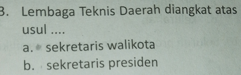 Lembaga Teknis Daerah diangkat atas
usul ....
a. sekretaris walikota
b. sekretaris presiden