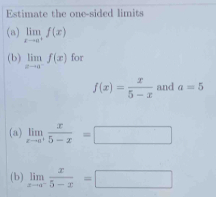 Estimate the one-sided limits 
(a) limlimits _xto a^+f(x)
(b) limlimits _xto a^-f(x) for
f(x)= x/5-x  and a=5
(a) limlimits _xto a^+ x/5-x =□
(b) limlimits _xto a^- x/5-x =□