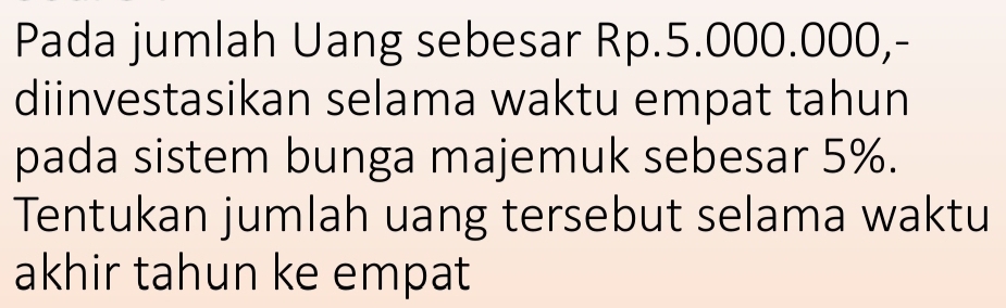 Pada jumlah Uang sebesar Rp.5.000.000,- 
diinvestasikan selama waktu empat tahun 
pada sistem bunga majemuk sebesar 5%. 
Tentukan jumlah uang tersebut selama waktu 
akhir tahun ke empat