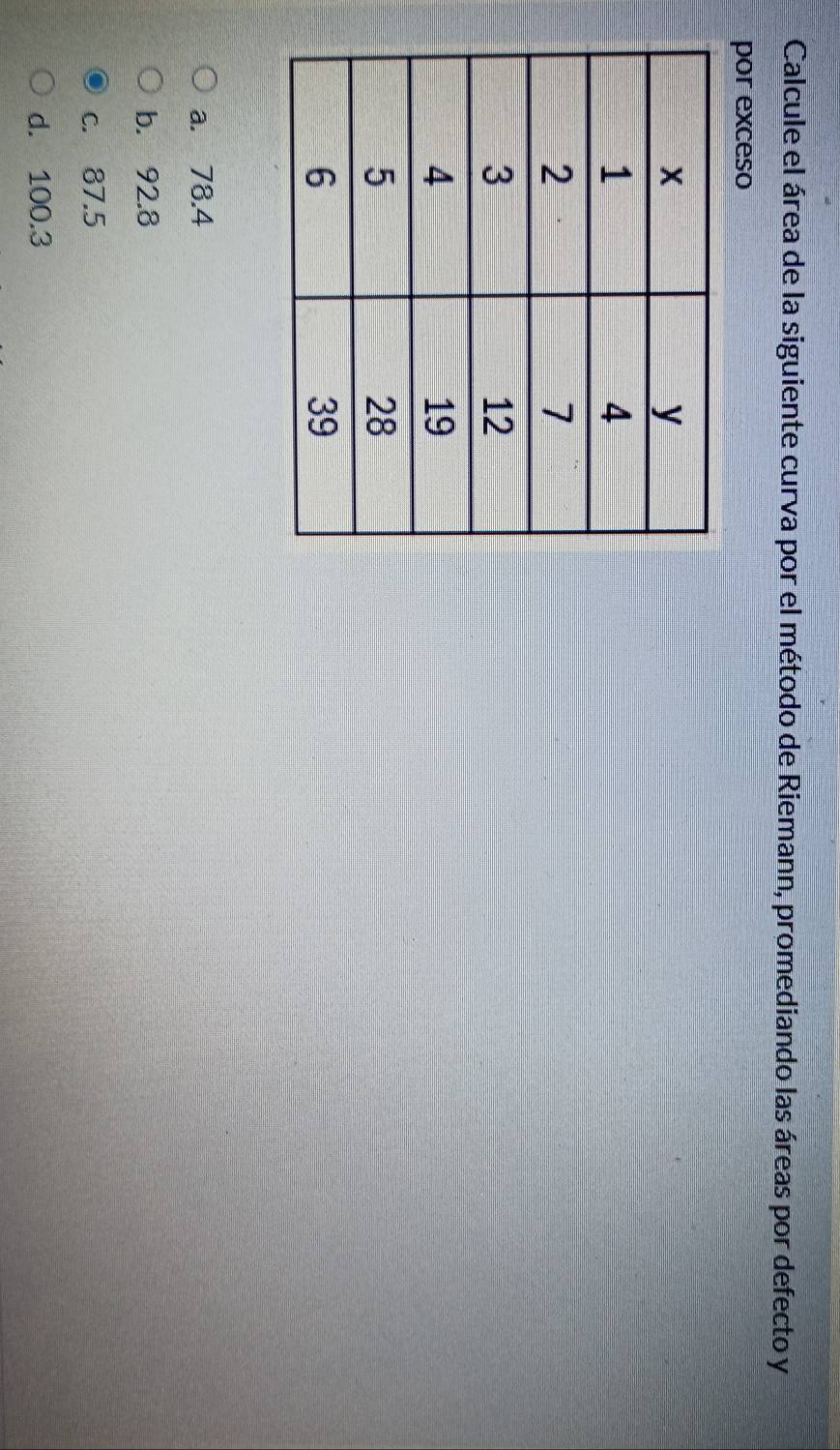 Calcule el área de la siguiente curva por el método de Riemann, promediando las áreas por defecto y
por exceso
a. 78.4
b. 92.8
c. 87.5
d. 100.3