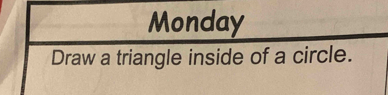 Monday 
Draw a triangle inside of a circle.