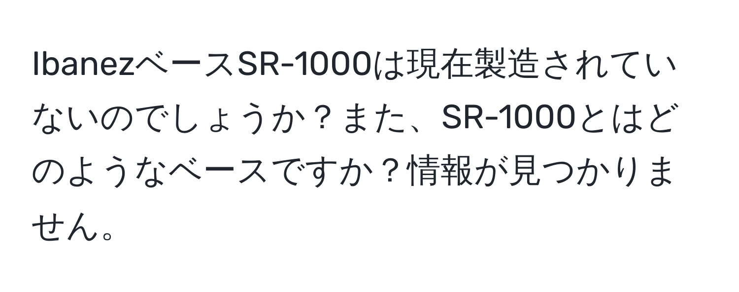 IbanezベースSR-1000は現在製造されていないのでしょうか？また、SR-1000とはどのようなベースですか？情報が見つかりません。