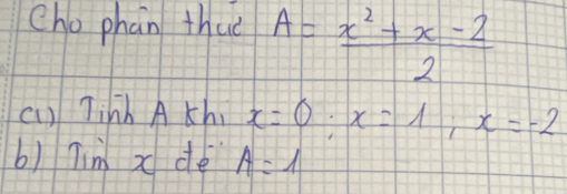 cho phan thuè A= (x^2+x-2)/2 
(1) Tinh A th x=0; x=1; x=-2
b) Tim x dé A=1