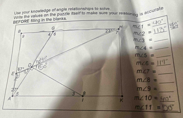 Use your knowledge of angle relationships to solve
Write the values on the puzzle itself to make sure your reasoning is accurate
_
m∠ 1= _a
m∠ 2= _
_
m∠ 3=
_ m∠ 4=
_ m∠ 5=
_ m∠ 6=
_ m∠ 7=
m∠ 8=
_
m∠ 9=
_
m∠ 10= _
_
m∠ 11=