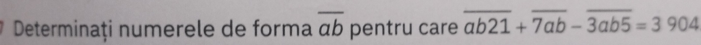 Determinați numerele de forma overline ab pentru care overline ab21+overline 7ab-overline 3ab5=3904