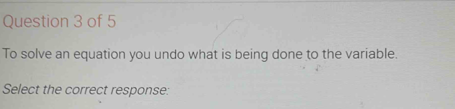 To solve an equation you undo what is being done to the variable. 
Select the correct response: