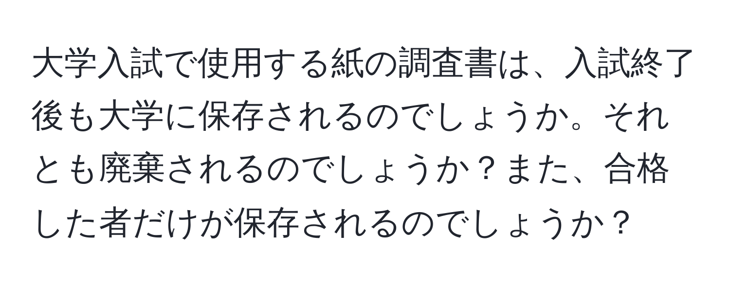 大学入試で使用する紙の調査書は、入試終了後も大学に保存されるのでしょうか。それとも廃棄されるのでしょうか？また、合格した者だけが保存されるのでしょうか？