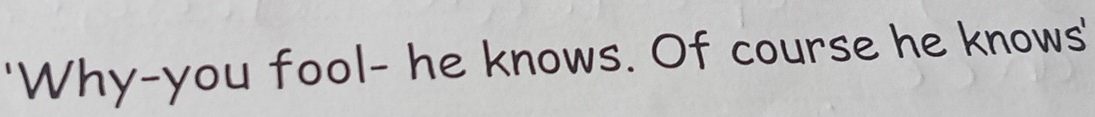 'Why-you fool- he knows. Of course he knows'