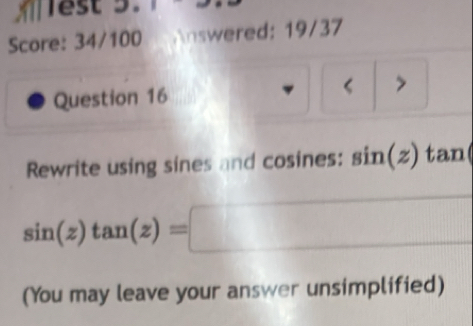 lest 5. 
Score: 34/100 Answered: 19/37 
Question 16 < > 
Rewrite using sines and cosines: in(z) tan
sin (z)tan (z)=□
(You may leave your answer unsimplified)