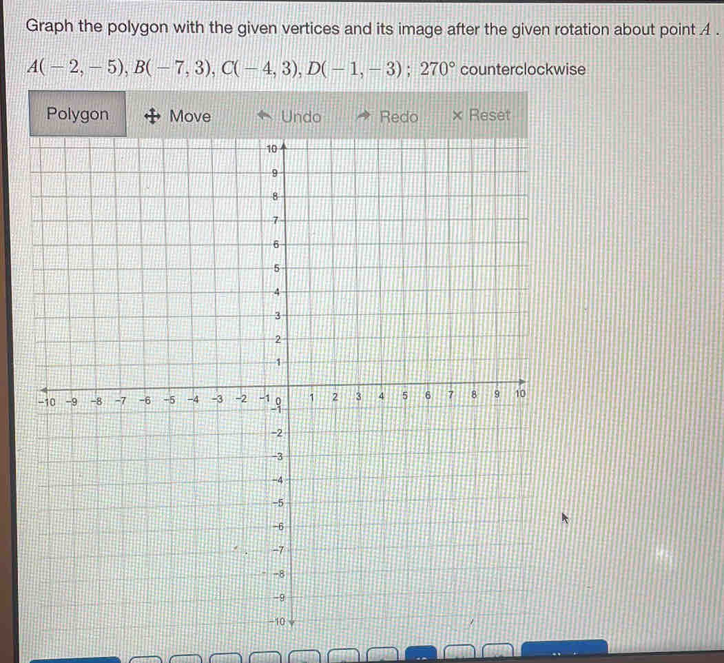 Graph the polygon with the given vertices and its image after the given rotation about point 4.
A(-2,-5), B(-7,3), C(-4,3), D(-1,-3); 270° counterclockwise