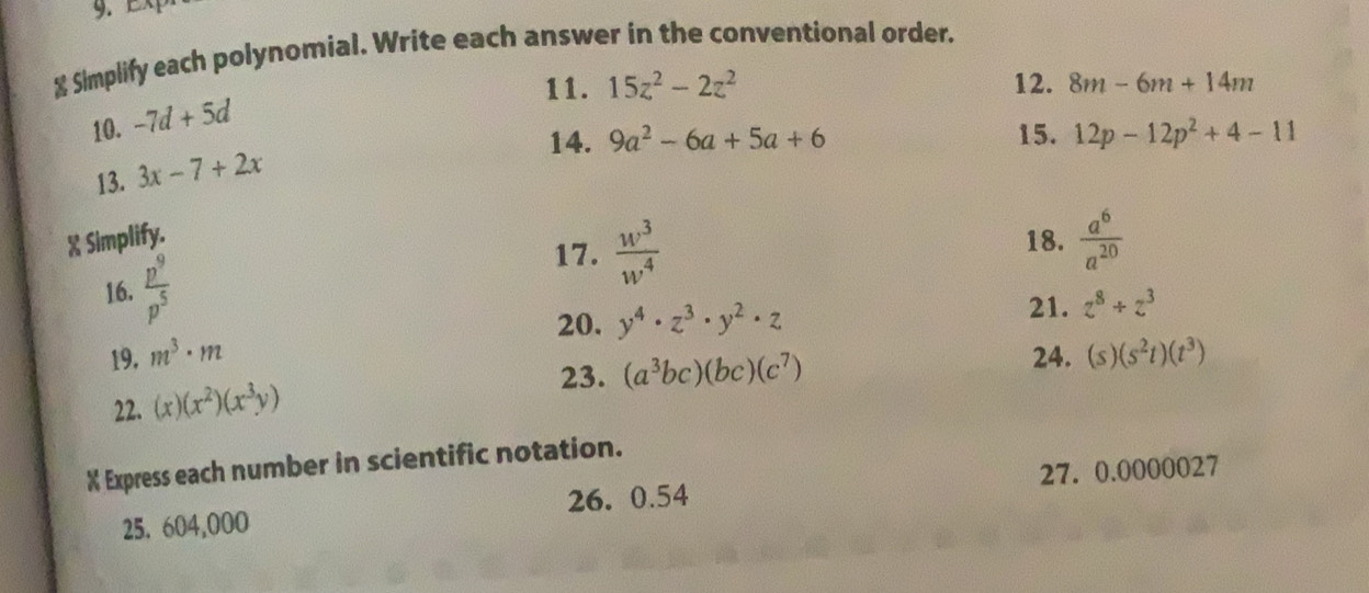 ≌ Simplify each polynomial. Write each answer in the conventional order. 
11. 15z^2-2z^2 12. 8m-6m+14m
10. -7d+5d
14. 9a^2-6a+5a+6 15. 12p-12p^2+4-11
13. 3x-7+2x
X Simplify. 18.  a^6/a^(20) 
16.  p^9/p^5 
17.  w^3/w^4 
20. y^4· z^3· y^2· z 21. z^8+z^3
19, m^3· m 24. (s)(s^2t)(t^3)
23. (a^3bc)(bc)(c^7)
22. (x)(x^2)(x^3y)
X Express each number in scientific notation. 
25. 604,000 26. 0.54 27. 0.0000027