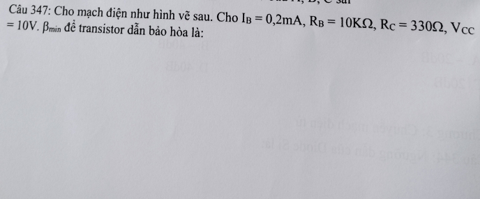 Cho mạch điện như hình vẽ sau. Cho
=10V ' Bmin để transistor dẫn bảo hòa là: I_B=0,2mA, R_B=10KOmega , R_C=330Omega , Vcc