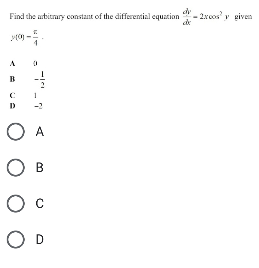 Find the arbitrary constant of the differential equation  dy/dx =2xcos^2y given
y(0)= π /4 .
A £ 0
B - 1/2 
C 1
D -2
A
B
C
D