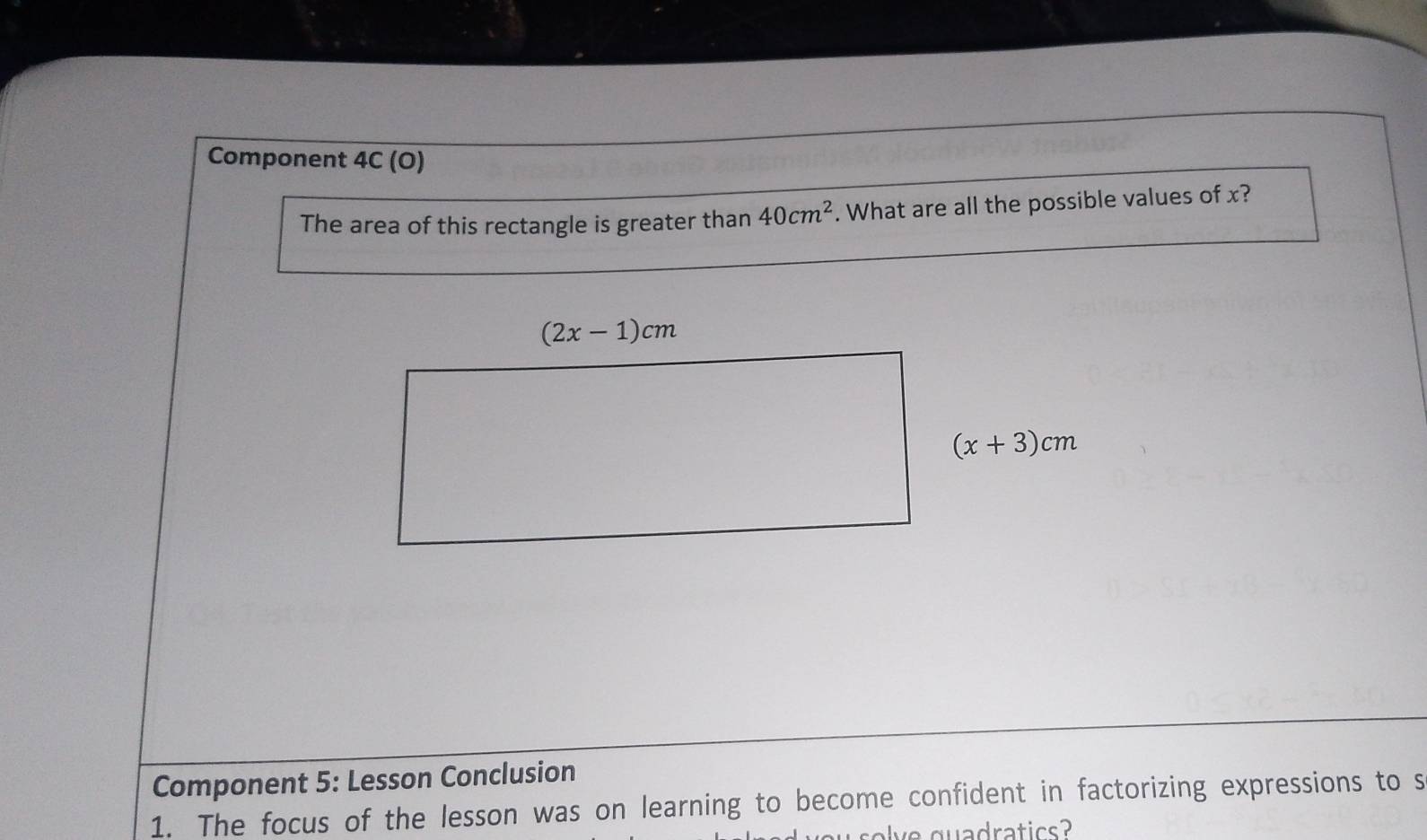 Component 4C(O)
The area of this rectangle is greater than 40cm^2. What are all the possible values of x?
Component 5: Lesson Conclusion
1. The focus of the lesson was on learning to become confident in factorizing expressions to s