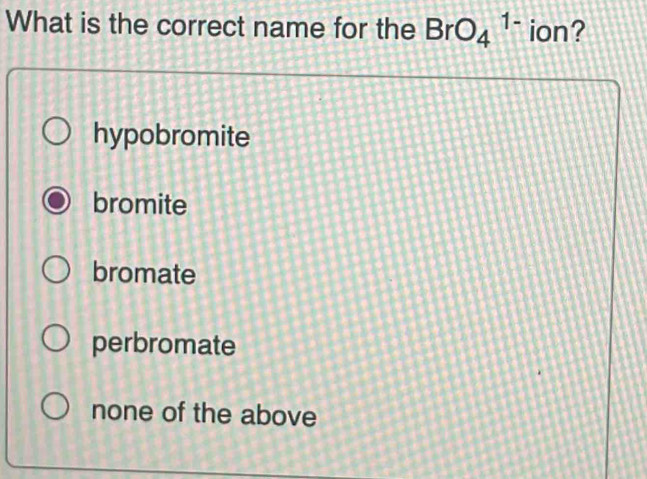 What is the correct name for the BrO_4^(1-) ion?
hypobromite
bromite
bromate
perbromate
none of the above