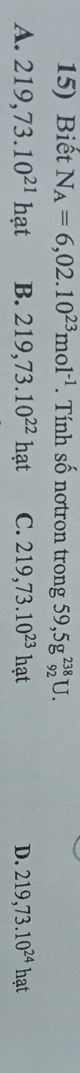 Biết N_A=6,02.10^(23)mol^(-1). Tính số nơtron trong 59, 5g^(238)_92U.
A. 219, 73.10^(21)hat B. 219, 73.10^(22)hat C. 219, 73.10^(23)hat D. 219,73.10^(24)hat