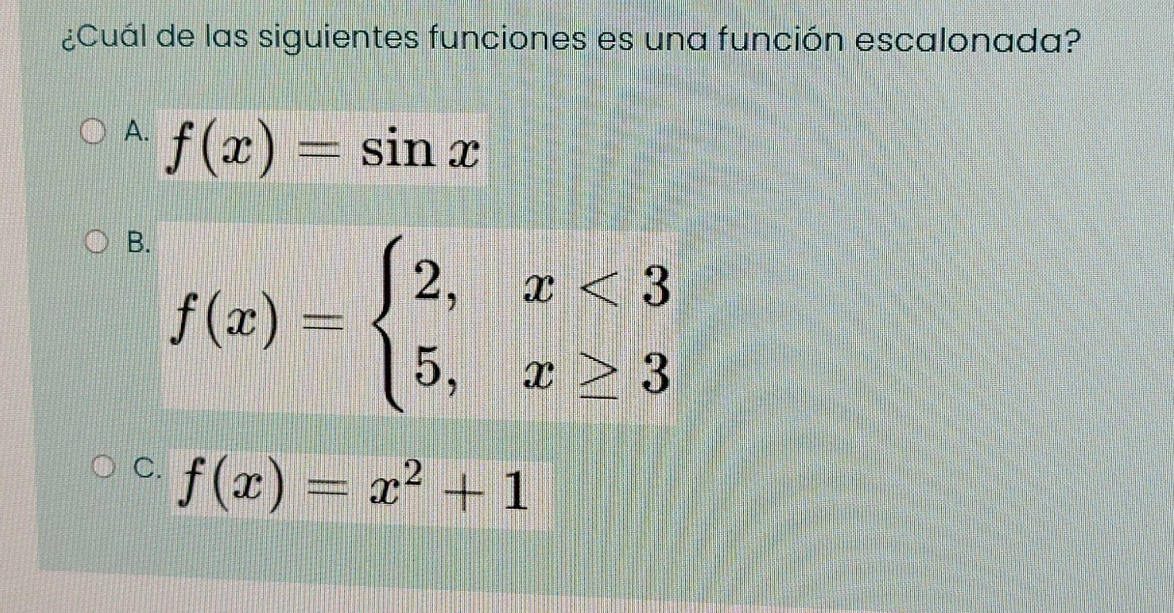 ¿Cuál de las siguientes funciones es una función escalonada?
A. f(x)=sin x
B. f(x)=beginarrayl 2,x<3 5,x≥ 3endarray.
C. f(x)=x^2+1