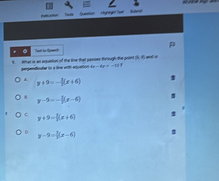 AEW Algl and
nstiuction Tacks Queston Migkoogial Pen
Terl to Speack
9. What is an squation of the lino that pesses trough the point (6,9) and s
perpendicaler to a line with equation 4x-6y=-157
A y+9=- 3/2 (x+6)
B. y-9=- 3/2 (x-6)
C y+9= 2/3 (x+6)
D y-9= 2/3 (x-6)