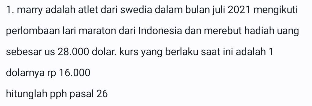 marry adalah atlet dari swedia dalam bulan juli 2021 mengikuti 
perlombaan lari maraton dari Indonesia dan merebut hadiah uang 
sebesar us 28.000 dolar. kurs yang berlaku saat ini adalah 1
dolarnya rp 16.000
hitunglah pph pasal 26