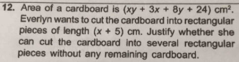 Area of a cardboard is (xy+3x+8y+24)cm^2. 
Everlyn wants to cut the cardboard into rectangular 
pieces of length (x+5)cm. Justify whether she 
can cut the cardboard into several rectangular 
pieces without any remaining cardboard.