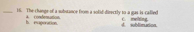 The change of a substance from a solid directly to a gas is called
a. condensation. c. melting.
b. evaporation. d. sublimation.