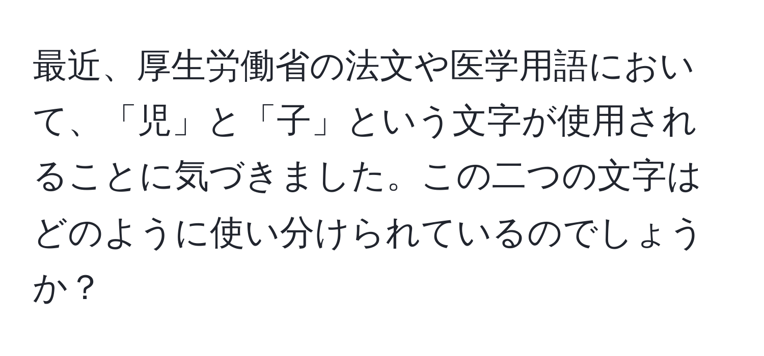 最近、厚生労働省の法文や医学用語において、「児」と「子」という文字が使用されることに気づきました。この二つの文字はどのように使い分けられているのでしょうか？