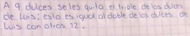 A 9 dulces seles quita el triple delos dolces 
de Luis; esto esiqual al doble de los dulces de 
Luis conotros 12.