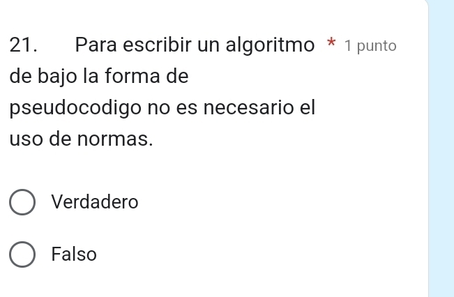 Para escribir un algoritmo * 1 punto
de bajo la forma de
pseudocodigo no es necesario el
uso de normas.
Verdadero
Falso