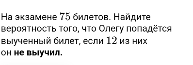 Ηа экзамене 75 билетов. Найдите 
Βероятность Τого, чτο Олегу πоπадёτся 
выιученный билет, если 12 из них 
он не выучил.