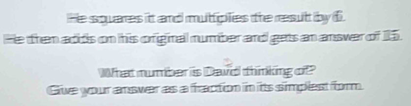 He squares itt and muttiplies the resutt by f 
He then adds on his ofiginal number and gets an ansver of 15. 
What mumber is Dawd thinking of 
Give your answer as a fraction in its simplest form.