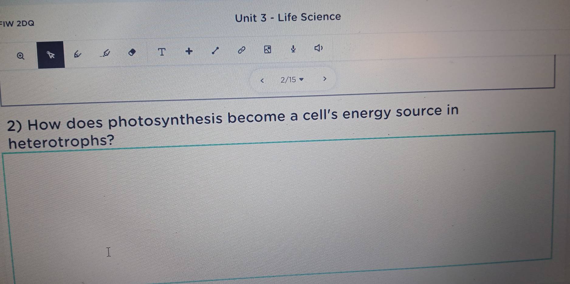 FIW 2DQ 
Unit 3 - Life Science 
Q k 
I T + ^ ψ ) 
2/15 
2) How does photosynthesis become a cell's energy source in 
heterotrophs?