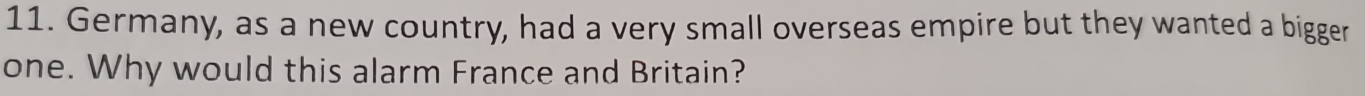 Germany, as a new country, had a very small overseas empire but they wanted a bigger 
one. Why would this alarm France and Britain?