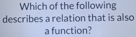 Which of the following 
describes a relation that is also 
a function?