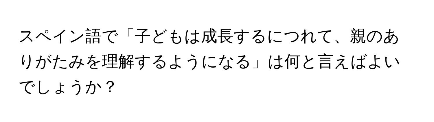 スペイン語で「子どもは成長するにつれて、親のありがたみを理解するようになる」は何と言えばよいでしょうか？