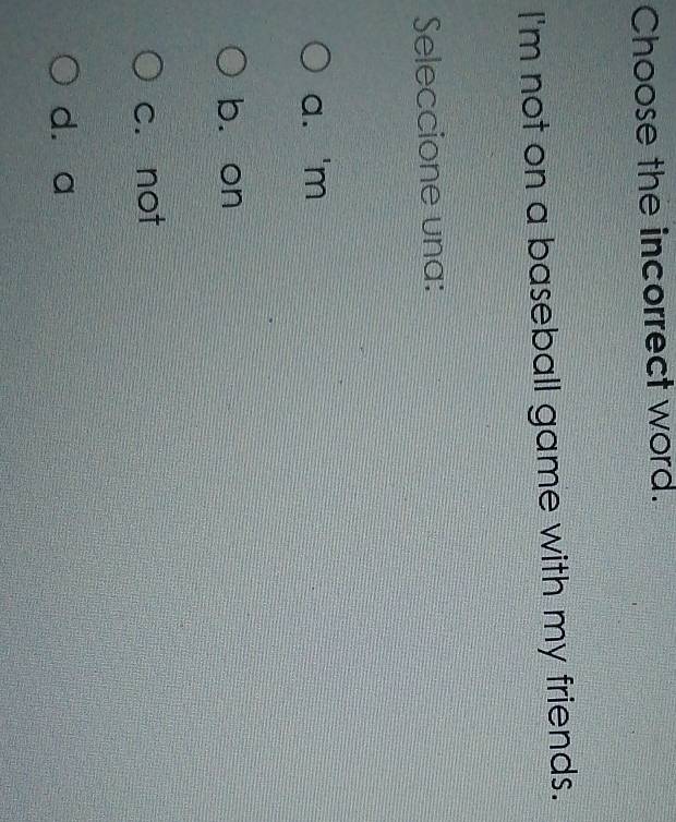 Choose the incorrect word.
I'm not on a baseball game with my friends.
Seleccione una:
a. 'm
b. on
c. not
d. a