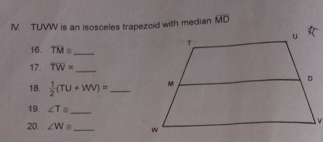 TUVW is an isosceles trapezoid with median overline MD
16. overline TM≌ _ 
17. overline TW= _ 
18.  1/2 (TU+WV)= _ 
19. ∠ T≌ _ 
20. ∠ W≌ _