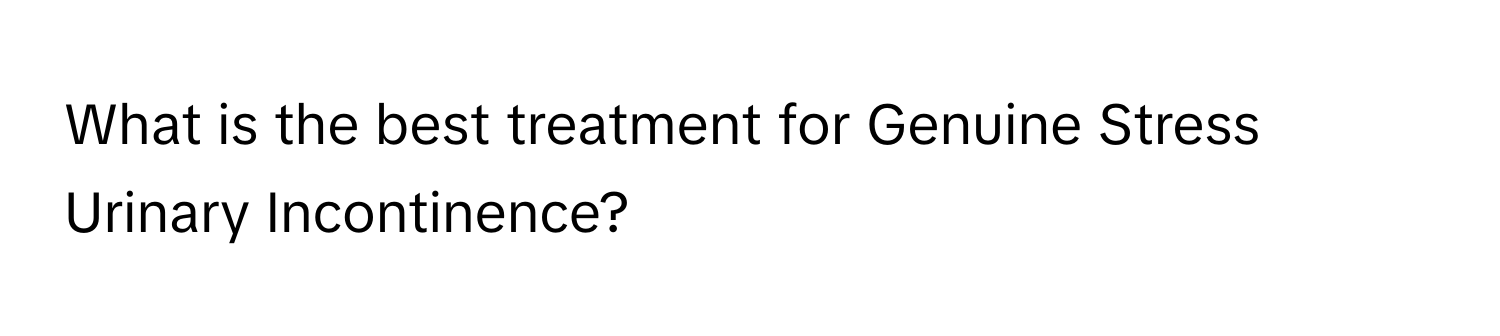 What is the best treatment for Genuine Stress Urinary Incontinence?