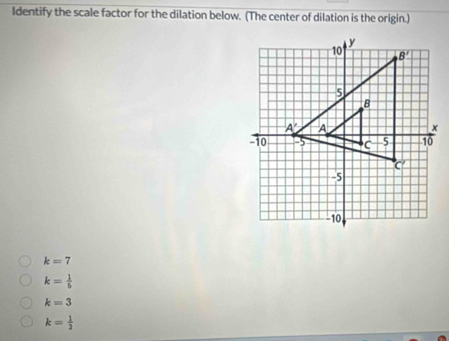 Identify the scale factor for the dilation below. (The center of dilation is the origin.)
k=7
k= 1/5 
k=3
k= 1/2 