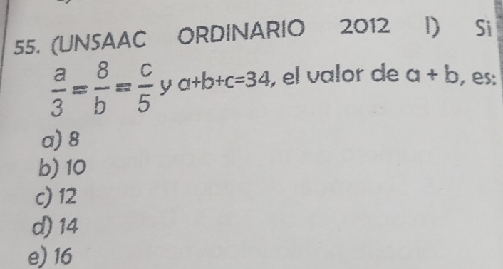 (UNSAAC ORDINARIO 2012 D) Si
 a/3 = 8/b = c/5  y a+b+c=34 , el valor de a+b , es:
a) 8
b) 10
c) 12
d) 14
e) 16