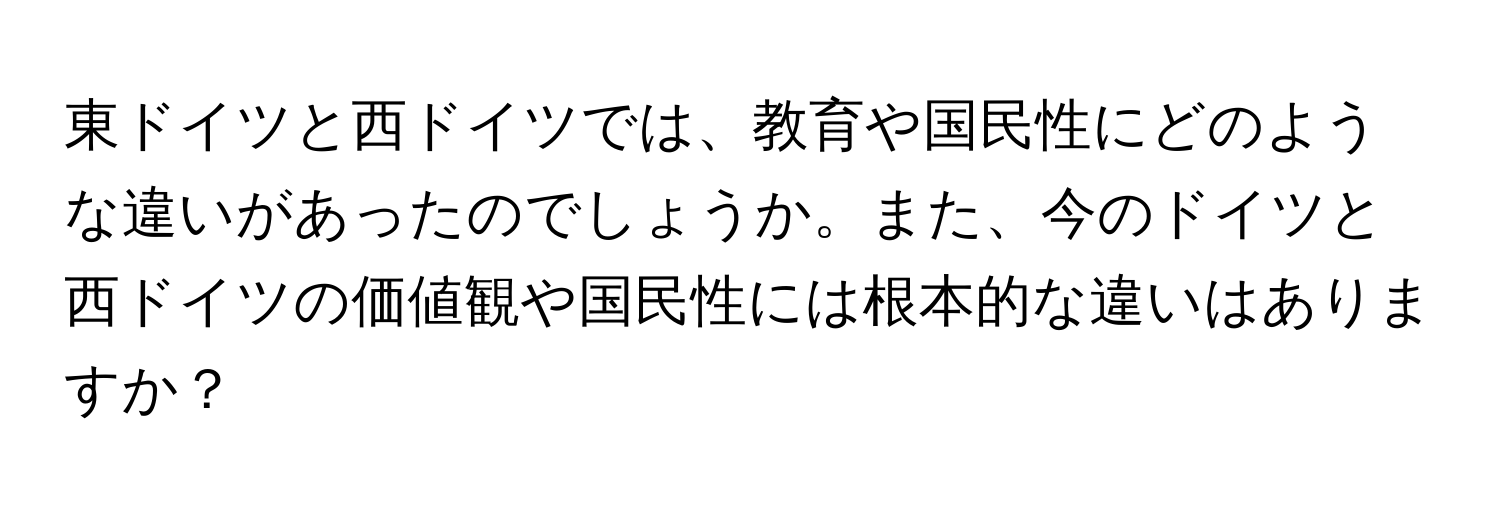 東ドイツと西ドイツでは、教育や国民性にどのような違いがあったのでしょうか。また、今のドイツと西ドイツの価値観や国民性には根本的な違いはありますか？